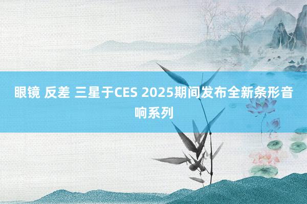 眼镜 反差 三星于CES 2025期间发布全新条形音响系列