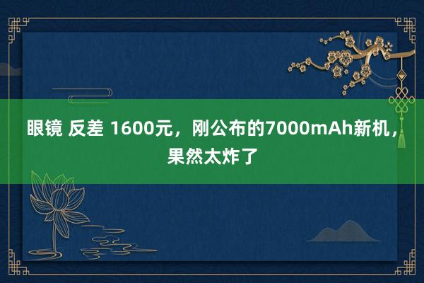 眼镜 反差 1600元，刚公布的7000mAh新机，果然太炸了