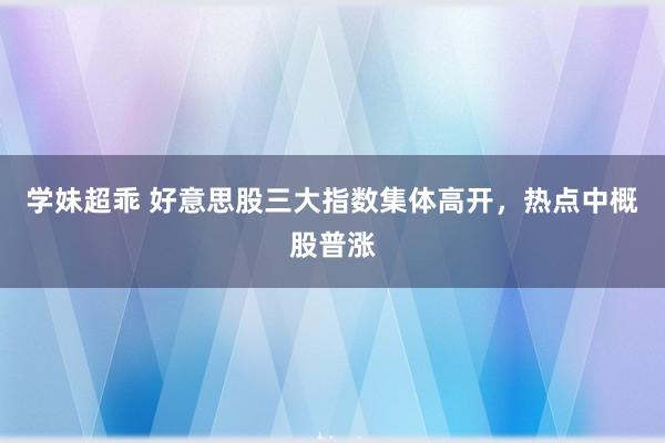 学妹超乖 好意思股三大指数集体高开，热点中概股普涨