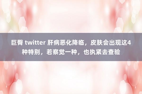 巨臀 twitter 肝病恶化降临，皮肤会出现这4种特别，若察觉一种，也执紧去查验