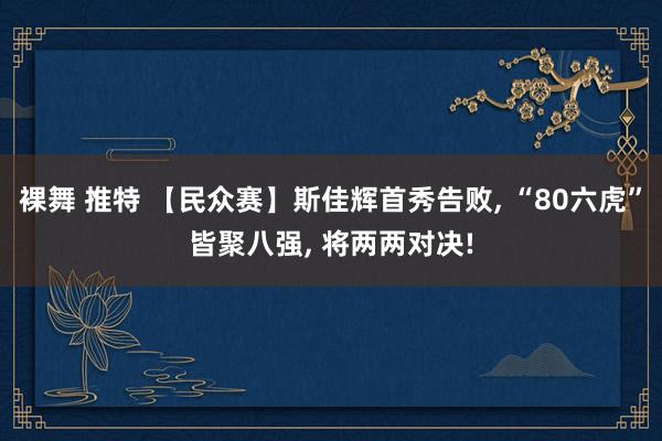 裸舞 推特 【民众赛】斯佳辉首秀告败， “80六虎”皆聚八强， 将两两对决!