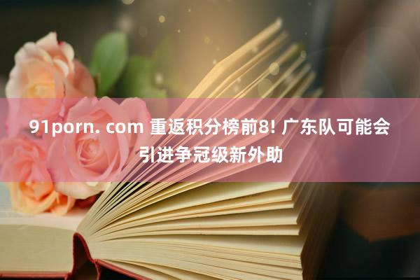 91porn. com 重返积分榜前8! 广东队可能会引进争冠级新外助