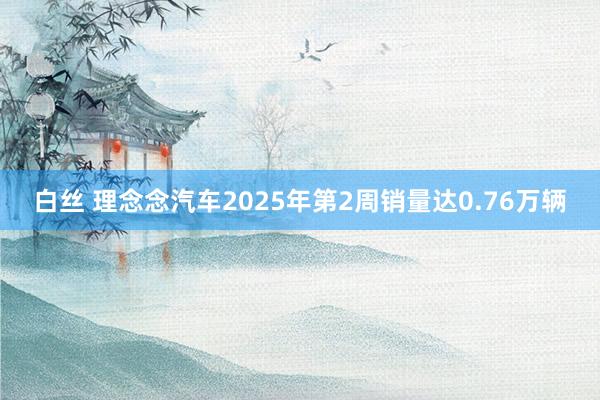 白丝 理念念汽车2025年第2周销量达0.76万辆