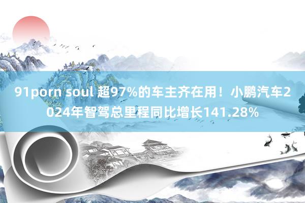 91porn soul 超97%的车主齐在用！小鹏汽车2024年智驾总里程同比增长141.28%