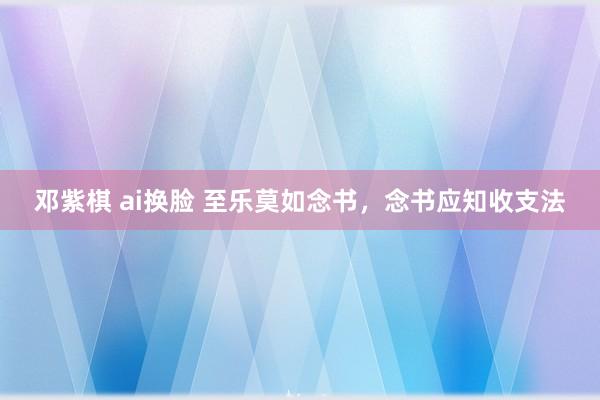 邓紫棋 ai换脸 至乐莫如念书，念书应知收支法