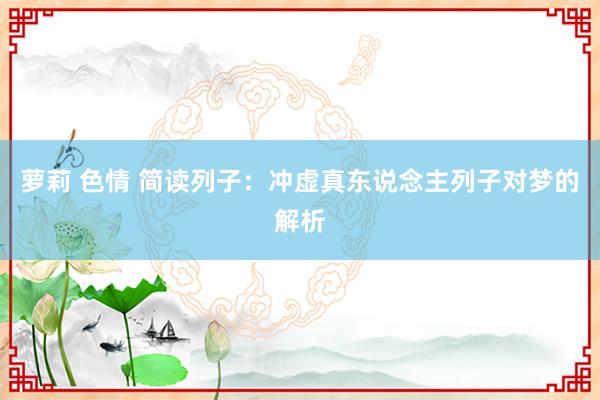 萝莉 色情 简读列子：冲虚真东说念主列子对梦的解析