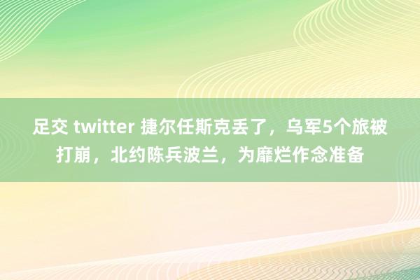 足交 twitter 捷尔任斯克丢了，乌军5个旅被打崩，北约陈兵波兰，为靡烂作念准备