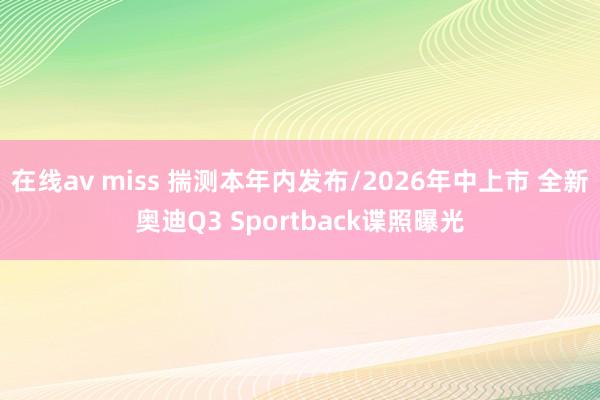 在线av miss 揣测本年内发布/2026年中上市 全新奥迪Q3 Sportback谍照曝光